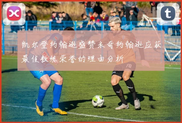 凯尔登约翰逊盛赞米奇约翰逊应获最佳教练荣誉的理由分析
