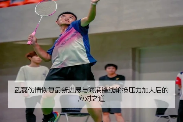 武磊伤情恢复最新进展与海港锋线轮换压力加大后的应对之道