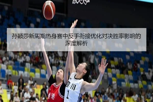 孙颖莎新周期热身赛中反手衔接优化对决胜率影响的深度解析